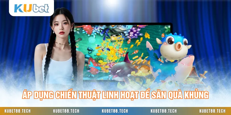 Áp dụng chiến thuật linh hoạt để săn quà khủng