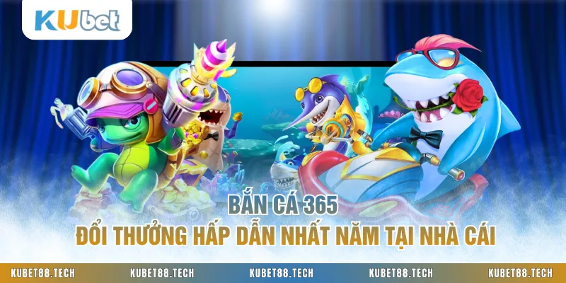 Bắn Cá 365 Đổi Thưởng Hấp Dẫn Nhất Năm Tại Nhà Cái