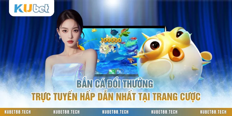 Bắn Cá Đổi Thưởng Trực Tuyến Hấp Dẫn Nhất Tại Trang Cược