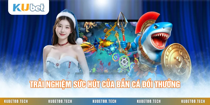 Trải nghiệm sức hút của bắn cá đổi thưởng